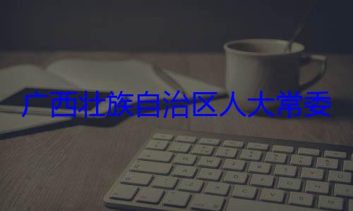 广西壮族自法制委员会家柏被查治区人大常自治区人大主任委员蒋委会委员